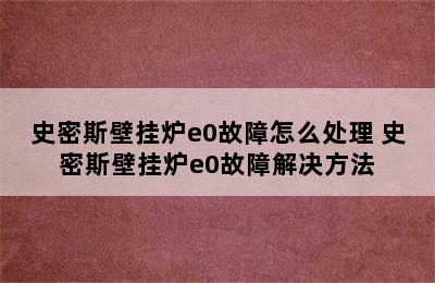 史密斯壁挂炉e0故障怎么处理 史密斯壁挂炉e0故障解决方法